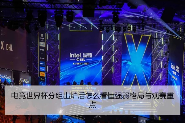 电竞世界杯分组出炉后怎么看懂强弱格局与观赛重点
